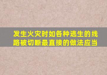 发生火灾时如各种逃生的线路被切断最直接的做法应当