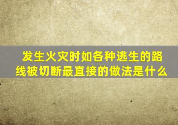 发生火灾时如各种逃生的路线被切断最直接的做法是什么