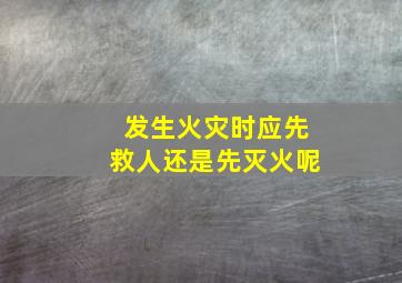 发生火灾时应先救人还是先灭火呢