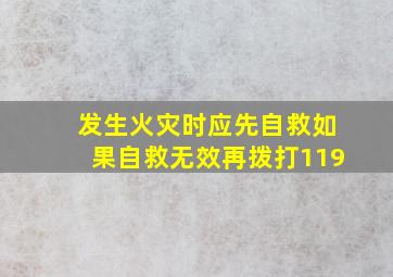 发生火灾时应先自救如果自救无效再拨打119