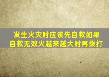 发生火灾时应该先自救如果自救无效火越来越大时再拨打