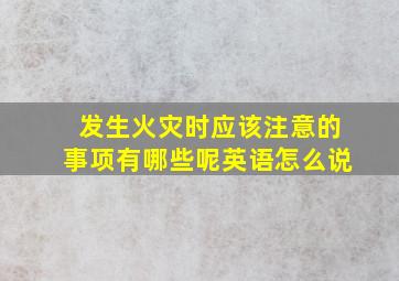 发生火灾时应该注意的事项有哪些呢英语怎么说