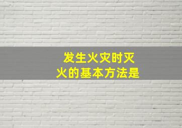 发生火灾时灭火的基本方法是