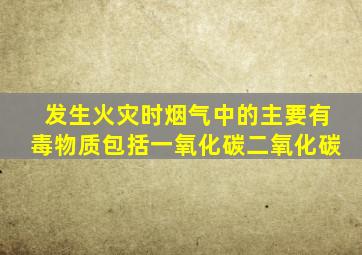 发生火灾时烟气中的主要有毒物质包括一氧化碳二氧化碳