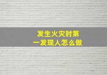 发生火灾时第一发现人怎么做