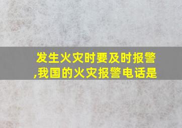 发生火灾时要及时报警,我国的火灾报警电话是