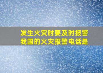 发生火灾时要及时报警我国的火灾报警电话是