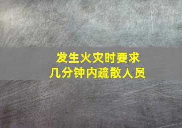 发生火灾时要求几分钟内疏散人员