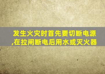 发生火灾时首先要切断电源,在拉闸断电后用水或灭火器