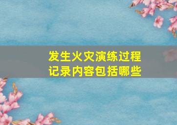 发生火灾演练过程记录内容包括哪些