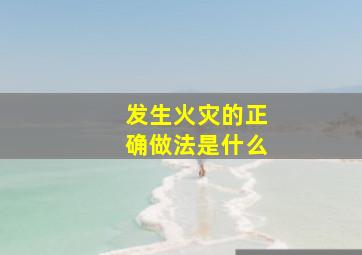 发生火灾的正确做法是什么