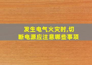 发生电气火灾时,切断电源应注意哪些事项