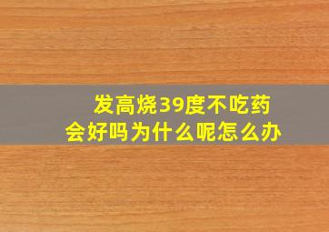 发高烧39度不吃药会好吗为什么呢怎么办