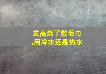 发高烧了敷毛巾,用冷水还是热水