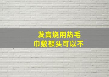 发高烧用热毛巾敷额头可以不