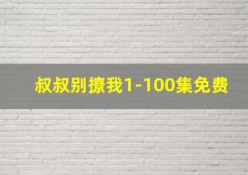 叔叔别撩我1-100集免费