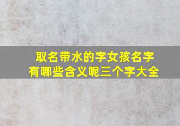 取名带水的字女孩名字有哪些含义呢三个字大全