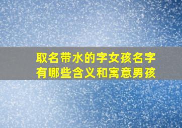 取名带水的字女孩名字有哪些含义和寓意男孩