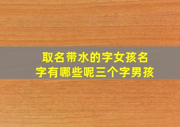 取名带水的字女孩名字有哪些呢三个字男孩