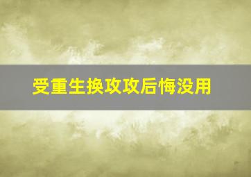 受重生换攻攻后悔没用