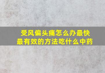 受风偏头痛怎么办最快最有效的方法吃什么中药