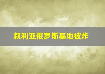 叙利亚俄罗斯基地被炸