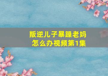 叛逆儿子暴躁老妈怎么办视频第1集