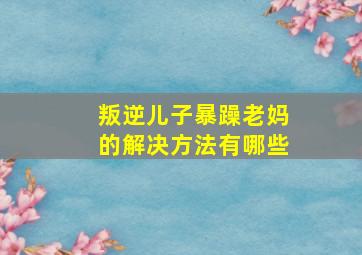 叛逆儿子暴躁老妈的解决方法有哪些