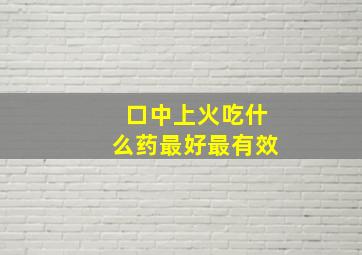 口中上火吃什么药最好最有效