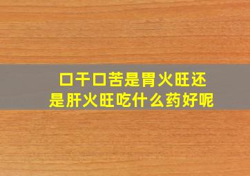 口干口苦是胃火旺还是肝火旺吃什么药好呢