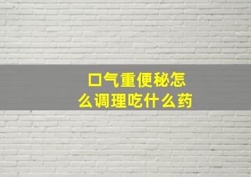 口气重便秘怎么调理吃什么药