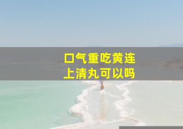 口气重吃黄连上清丸可以吗