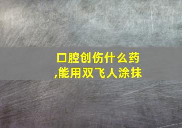 口腔创伤什么药,能用双飞人涂抹