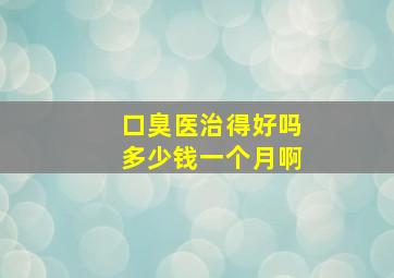 口臭医治得好吗多少钱一个月啊