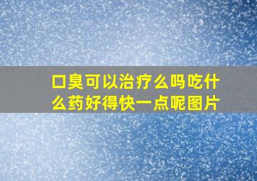 口臭可以治疗么吗吃什么药好得快一点呢图片