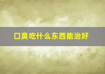 口臭吃什么东西能治好