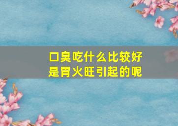 口臭吃什么比较好是胃火旺引起的呢