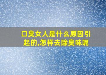 口臭女人是什么原因引起的,怎样去除臭味呢