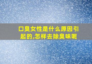 口臭女性是什么原因引起的,怎样去除臭味呢