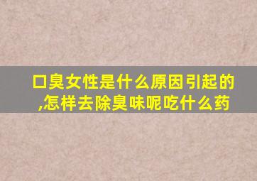 口臭女性是什么原因引起的,怎样去除臭味呢吃什么药