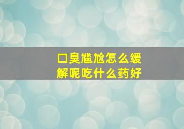 口臭尴尬怎么缓解呢吃什么药好