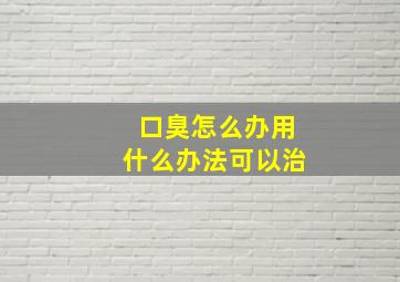 口臭怎么办用什么办法可以治