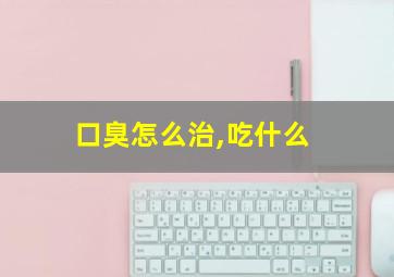 口臭怎么治,吃什么