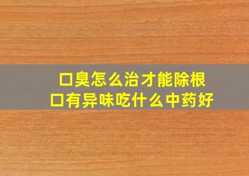 口臭怎么治才能除根口有异味吃什么中药好