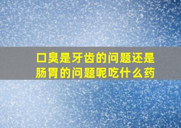 口臭是牙齿的问题还是肠胃的问题呢吃什么药