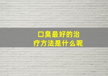 口臭最好的治疗方法是什么呢