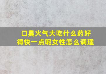 口臭火气大吃什么药好得快一点呢女性怎么调理