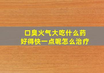 口臭火气大吃什么药好得快一点呢怎么治疗