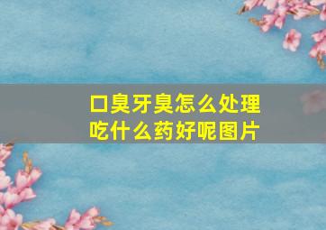 口臭牙臭怎么处理吃什么药好呢图片