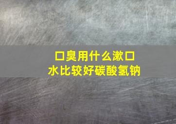 口臭用什么漱口水比较好碳酸氢钠